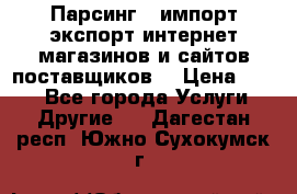 Парсинг , импорт экспорт интернет-магазинов и сайтов поставщиков. › Цена ­ 500 - Все города Услуги » Другие   . Дагестан респ.,Южно-Сухокумск г.